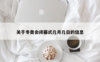 关于冬奥会闭幕式几月几日的信息