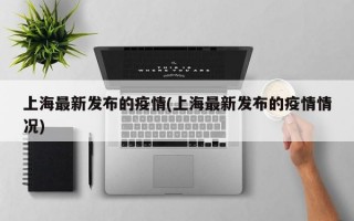 上海最新发布的疫情(上海最新发布的疫情情况)