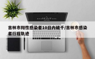 吉林市阳性感染者10日内破千/吉林市感染者行程轨迹