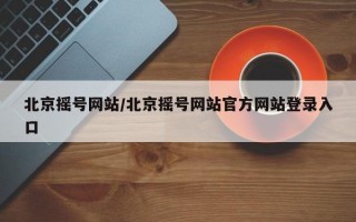 北京摇号网站/北京摇号网站官方网站登录入口