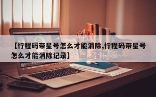 【行程码带星号怎么才能消除,行程码带星号怎么才能消除记录】