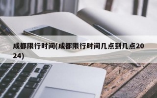 成都限行时间(成都限行时间几点到几点2024)