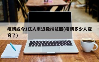 疫情或令1亿人重返极端贫困(疫情多少人变穷了)