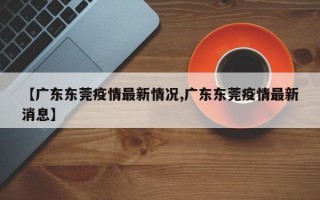 【广东东莞疫情最新情况,广东东莞疫情最新消息】