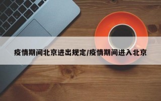 疫情期间北京进出规定/疫情期间进入北京