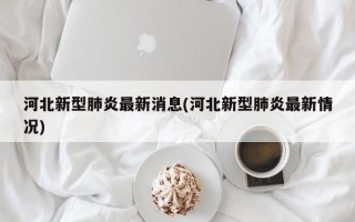 河北新型肺炎最新消息(河北新型肺炎最新情况)