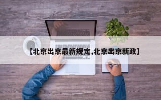 【北京出京最新规定,北京出京新政】