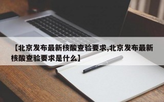 【北京发布最新核酸查验要求,北京发布最新核酸查验要求是什么】