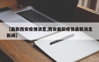 【最新西安疫情消息,西安最新疫情最新消息新闻】