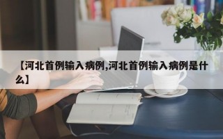 【河北首例输入病例,河北首例输入病例是什么】