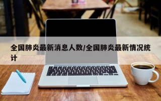 全国肺炎最新消息人数/全国肺炎最新情况统计