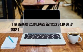 【陕西新增21例,陕西新增1291例确诊病例】