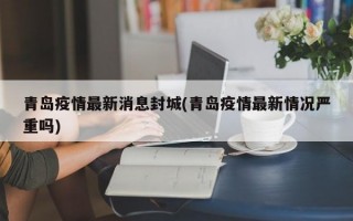 青岛疫情最新消息封城(青岛疫情最新情况严重吗)