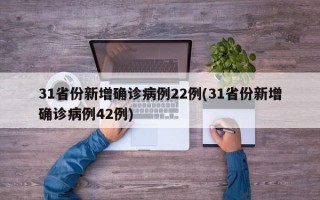 31省份新增确诊病例22例(31省份新增确诊病例42例)