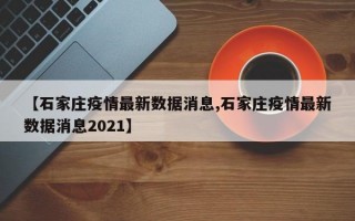 【石家庄疫情最新数据消息,石家庄疫情最新数据消息2021】