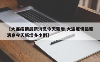 【大连疫情最新消息今天新增,大连疫情最新消息今天新增多少例】