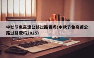 中秋节免高速公路过路费吗(中秋节免高速公路过路费吗2025)