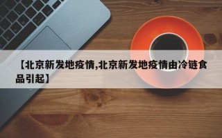 【北京新发地疫情,北京新发地疫情由冷链食品引起】