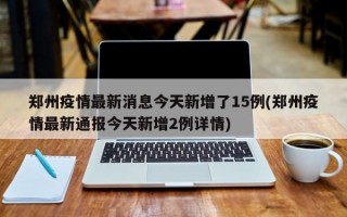 郑州疫情最新消息今天新增了15例(郑州疫情最新通报今天新增2例详情)