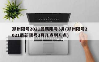 郑州限号2021最新限号3月(郑州限号2021最新限号3月几点到几点)