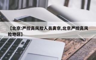 【北京:严控高风险人员离京,北京严控高风险地区】