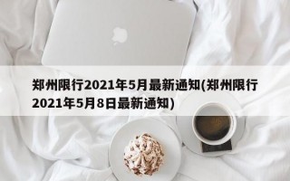 郑州限行2021年5月最新通知(郑州限行2021年5月8日最新通知)