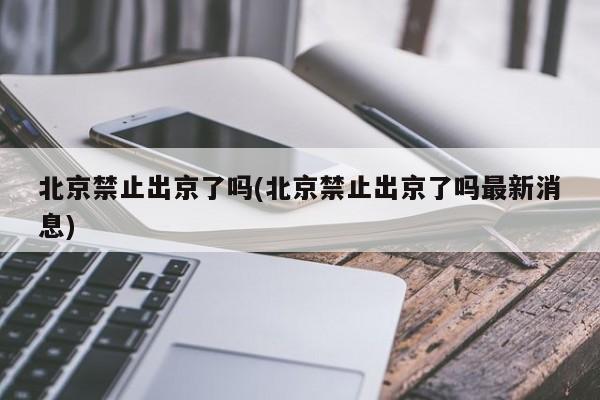 北京禁止出京了吗(北京禁止出京了吗最新消息)-第1张图片-今日粤港澳