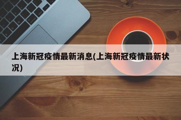 上海新冠疫情最新消息(上海新冠疫情最新状况)-第1张图片-今日粤港澳