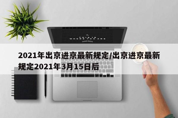 2021年出京进京最新规定/出京进京最新规定2021年3月15日后-第1张图片-今日粤港澳