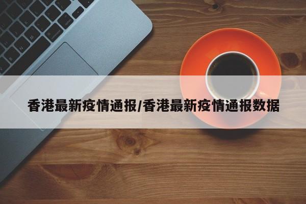 香港最新疫情通报/香港最新疫情通报数据-第1张图片-今日粤港澳