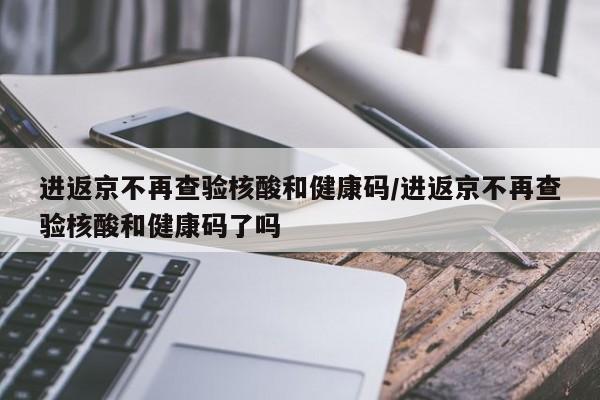 进返京不再查验核酸和健康码/进返京不再查验核酸和健康码了吗-第1张图片-今日粤港澳