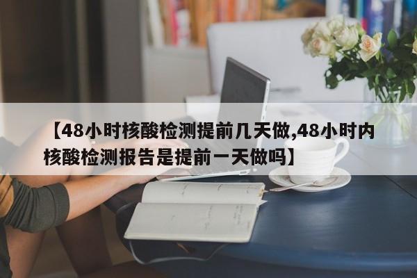 【48小时核酸检测提前几天做,48小时内核酸检测报告是提前一天做吗】-第1张图片-今日粤港澳