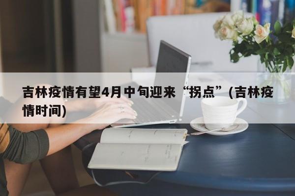 吉林疫情有望4月中旬迎来“拐点”(吉林疫情时间)-第1张图片-今日粤港澳