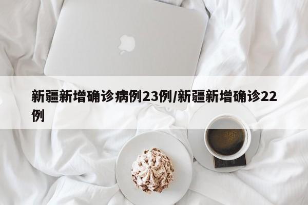 新疆新增确诊病例23例/新疆新增确诊22例-第1张图片-今日粤港澳