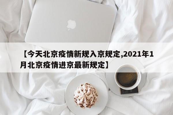 【今天北京疫情新规入京规定,2021年1月北京疫情进京最新规定】-第1张图片-今日粤港澳