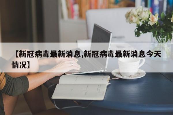 【新冠病毒最新消息,新冠病毒最新消息今天情况】-第1张图片-今日粤港澳