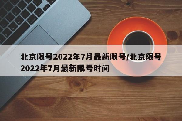 北京限号2022年7月最新限号/北京限号2022年7月最新限号时间-第1张图片-今日粤港澳