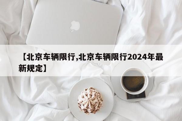 【北京车辆限行,北京车辆限行2024年最新规定】-第1张图片-今日粤港澳