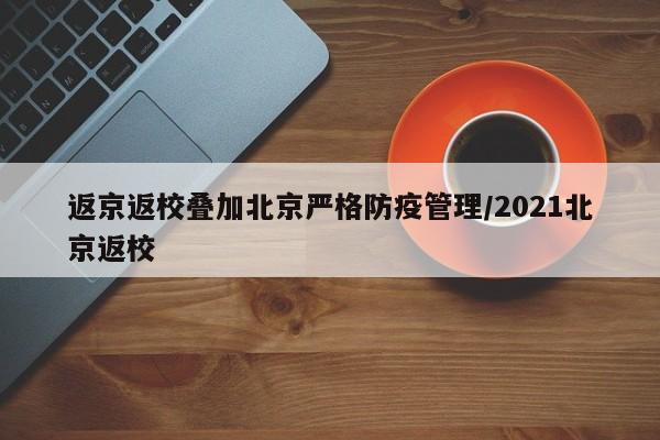 返京返校叠加北京严格防疫管理/2021北京返校-第1张图片-今日粤港澳