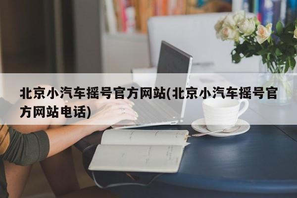 北京小汽车摇号官方网站(北京小汽车摇号官方网站电话)-第1张图片-今日粤港澳