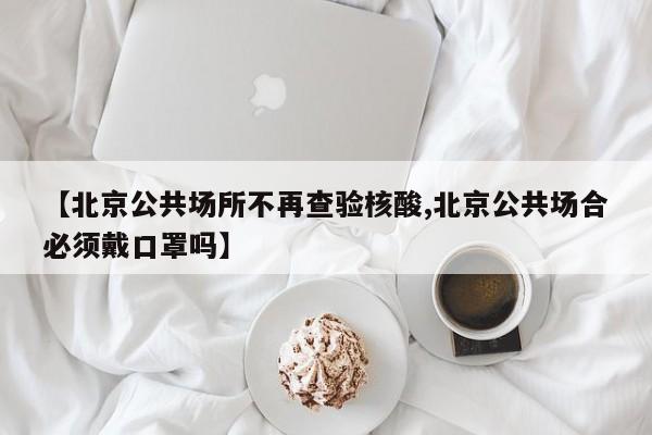 【北京公共场所不再查验核酸,北京公共场合必须戴口罩吗】-第1张图片-今日粤港澳